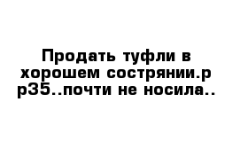 Продать туфли в хорошем сострянии.р-р35..почти не носила..